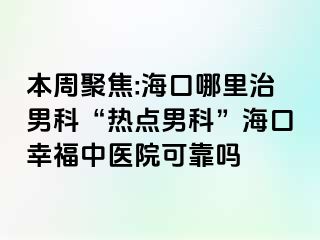 本周聚焦:海口哪里治男科“热点男科”海口幸福中医院可靠吗