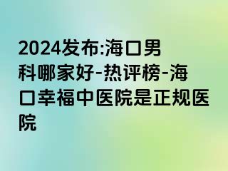 2024发布:海口男科哪家好-热评榜-海口幸福中医院是正规医院