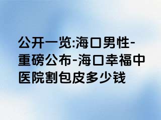 公开一览:海口男性-重磅公布-海口幸福中医院割包皮多少钱