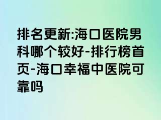 排名更新:海口医院男科哪个较好-排行榜首页-海口幸福中医院可靠吗