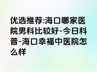 优选推荐:海口哪家医院男科比较好-今日科普-海口幸福中医院怎么样