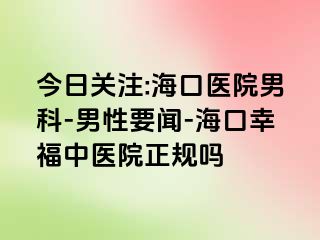 今日关注:海口医院男科-男性要闻-海口幸福中医院正规吗