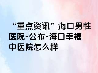 “重点资讯”海口男性医院-公布-海口幸福中医院怎么样