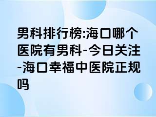 男科排行榜:海口哪个医院有男科-今日关注-海口幸福中医院正规吗