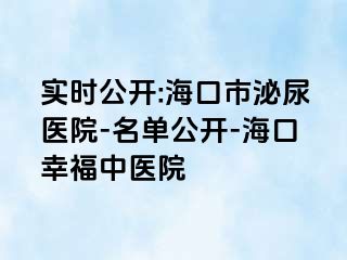 实时公开:海口市泌尿医院-名单公开-海口幸福中医院