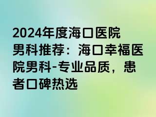 2024年度海口医院男科推荐：海口幸福医院男科-专业品质，患者口碑热选