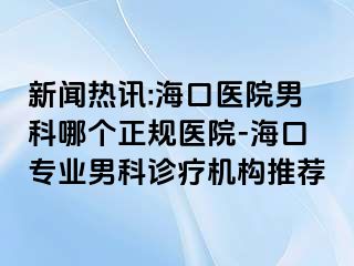 新闻热讯:海口医院男科哪个正规医院-海口专业男科诊疗机构推荐