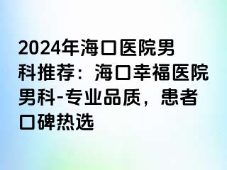 2024年海口医院男科推荐：海口幸福医院男科-专业品质，患者口碑热选