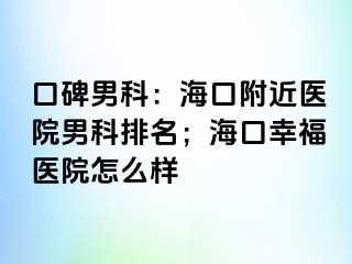 口碑男科：海口附近医院男科排名；海口幸福医院怎么样