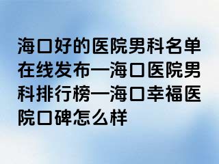 海口好的医院男科名单在线发布—海口医院男科排行榜—海口幸福医院口碑怎么样