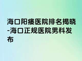 海口阳痿医院排名揭晓-海口正规医院男科发布