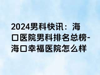 2024男科快讯：海口医院男科排名总榜-海口幸福医院怎么样