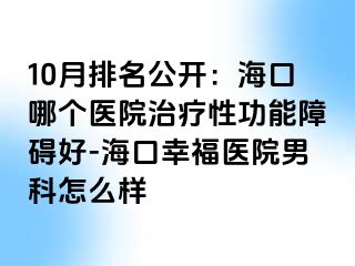 10月排名公开：海口哪个医院治疗性功能障碍好-海口幸福医院男科怎么样