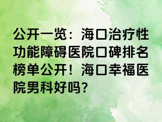 公开一览：海口治疗性功能障碍医院口碑排名榜单公开！海口幸福医院男科好吗？