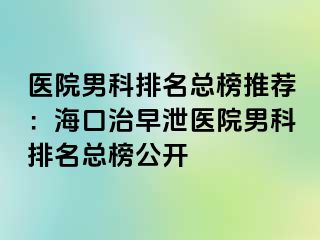 医院男科排名总榜推荐：海口治早泄医院男科排名总榜公开