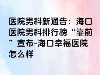 医院男科新通告：海口医院男科排行榜“靠前”宣布-海口幸福医院怎么样