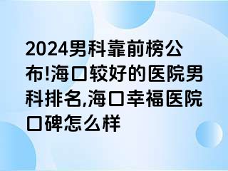 2024男科靠前榜公布!海口较好的医院男科排名,海口幸福医院口碑怎么样