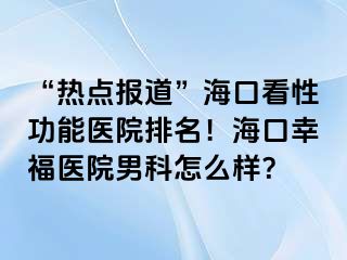 “热点报道”海口看性功能医院排名！海口幸福医院男科怎么样？