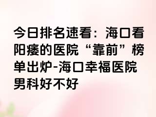 今日排名速看：海口看阳痿的医院“靠前”榜单出炉-海口幸福医院男科好不好