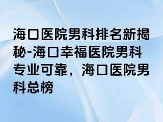 海口医院男科排名新揭秘-海口幸福医院男科专业可靠，海口医院男科总榜