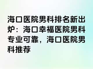 海口医院男科排名新出炉：海口幸福医院男科专业可靠，海口医院男科推荐