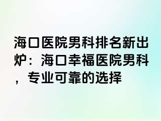 海口医院男科排名新出炉：海口幸福医院男科，专业可靠的选择