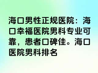 海口男性正规医院：海口幸福医院男科专业可靠，患者口碑佳。海口医院男科排名