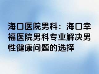 海口医院男科：海口幸福医院男科专业解决男性健康问题的选择