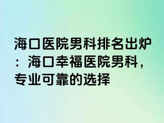 海口医院男科排名出炉：海口幸福医院男科，专业可靠的选择