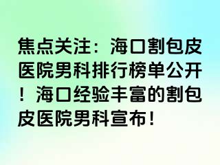 焦点关注：海口割包皮医院男科排行榜单公开！海口经验丰富的割包皮医院男科宣布！