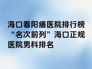 海口看阳痿医院排行榜“名次前列”海口正规医院男科排名