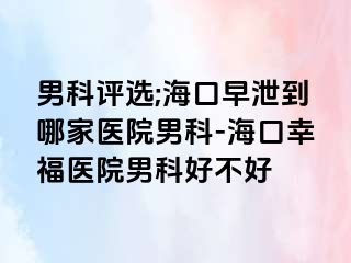 男科评选;海口早泄到哪家医院男科-海口幸福医院男科好不好