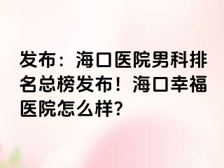 发布：海口医院男科排名总榜发布！海口幸福医院怎么样？