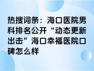 热搜词条：海口医院男科排名公开“动态更新出击”海口幸福医院口碑怎么样