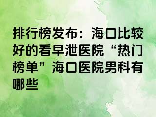 排行榜发布：海口比较好的看早泄医院“热门榜单”海口医院男科有哪些