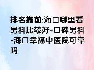 排名靠前:海口哪里看男科比较好-口碑男科-海口幸福中医院可靠吗