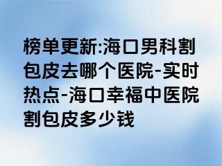 榜单更新:海口男科割包皮去哪个医院-实时热点-海口幸福中医院割包皮多少钱