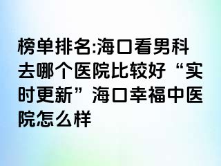 榜单排名:海口看男科去哪个医院比较好“实时更新”海口幸福中医院怎么样