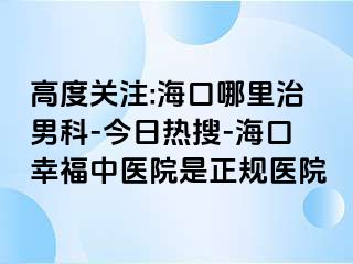 高度关注:海口哪里治男科-今日热搜-海口幸福中医院是正规医院