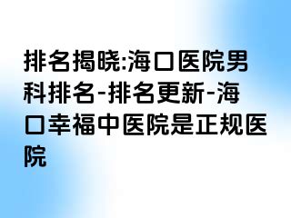 排名揭晓:海口医院男科排名-排名更新-海口幸福中医院是正规医院