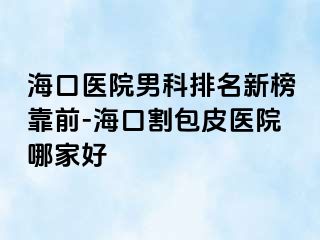 海口医院男科排名新榜靠前-海口割包皮医院哪家好