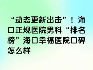 “动态更新出击”！海口正规医院男科“排名榜”海口幸福医院口碑怎么样