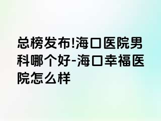 总榜发布!海口医院男科哪个好-海口幸福医院怎么样