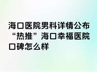 海口医院男科详情公布“热推”海口幸福医院口碑怎么样