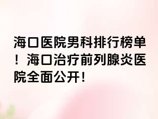 海口医院男科排行榜单！海口治疗前列腺炎医院全面公开！