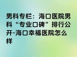 男科专栏：海口医院男科“专业口碑”排行公开-海口幸福医院怎么样