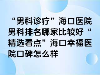 “男科诊疗”海口医院男科排名哪家比较好“精选看点”海口幸福医院口碑怎么样