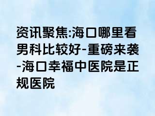 资讯聚焦:海口哪里看男科比较好-重磅来袭-海口幸福中医院是正规医院