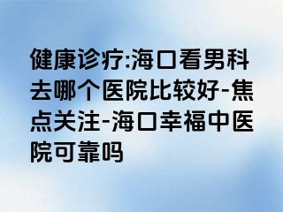 健康诊疗:海口看男科去哪个医院比较好-焦点关注-海口幸福中医院可靠吗