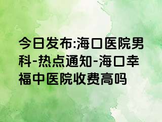 今日发布:海口医院男科-热点通知-海口幸福中医院收费高吗